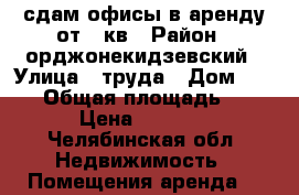 сдам офисы в аренду от 8 кв › Район ­ орджонекидзевский › Улица ­ труда › Дом ­ 11-2 › Общая площадь ­ 70 › Цена ­ 6 000 - Челябинская обл. Недвижимость » Помещения аренда   